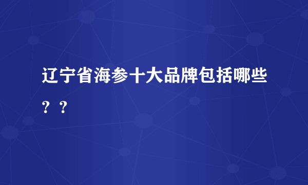 辽宁省海参十大品牌包括哪些？？