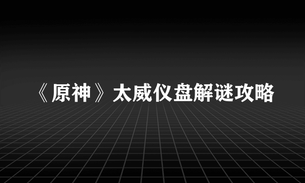 《原神》太威仪盘解谜攻略