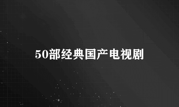 50部经典国产电视剧