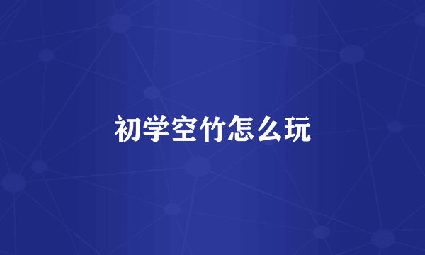 初学空竹怎么玩