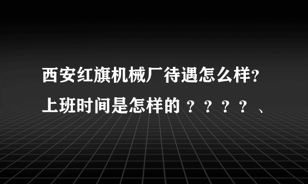 西安红旗机械厂待遇怎么样？上班时间是怎样的 ？？？？、