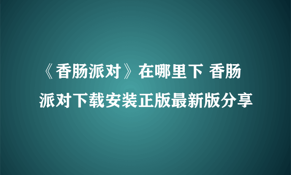 《香肠派对》在哪里下 香肠派对下载安装正版最新版分享