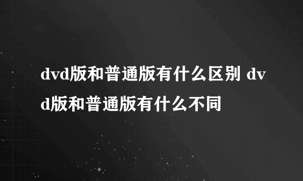 dvd版和普通版有什么区别 dvd版和普通版有什么不同