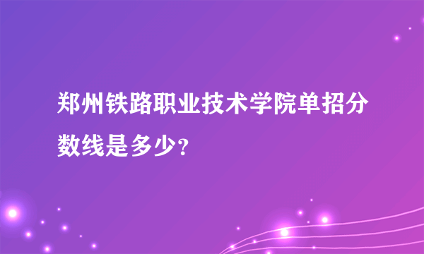 郑州铁路职业技术学院单招分数线是多少？