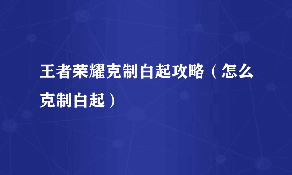 王者荣耀克制白起攻略（怎么克制白起）