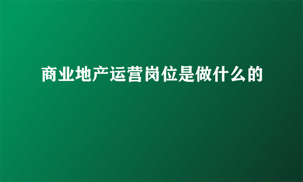 商业地产运营岗位是做什么的