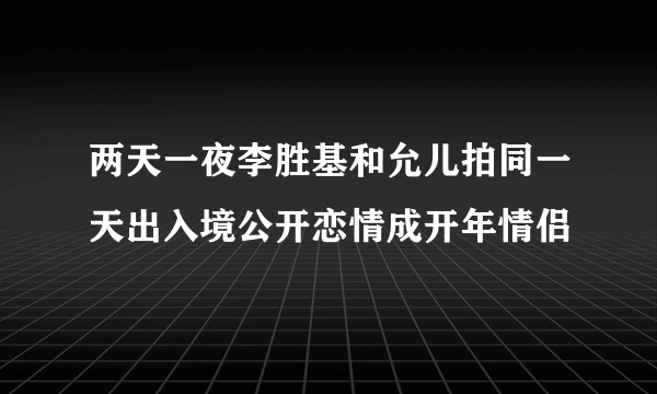 两天一夜李胜基和允儿拍同一天出入境公开恋情成开年情侣