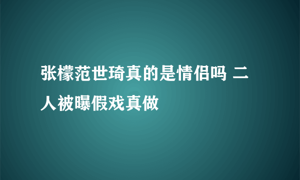 张檬范世琦真的是情侣吗 二人被曝假戏真做