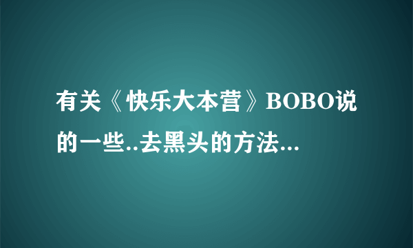 有关《快乐大本营》BOBO说的一些..去黑头的方法..- -