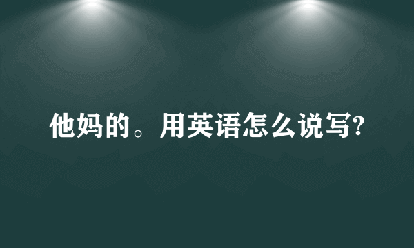 他妈的。用英语怎么说写?