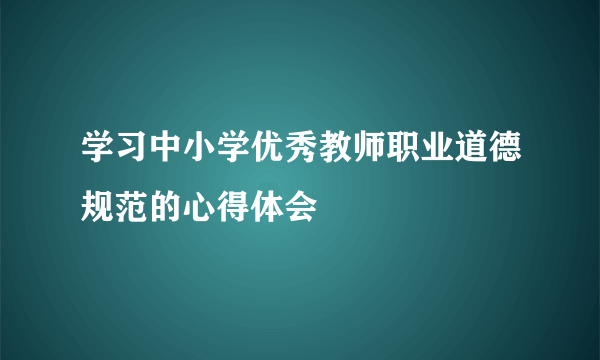 学习中小学优秀教师职业道德规范的心得体会