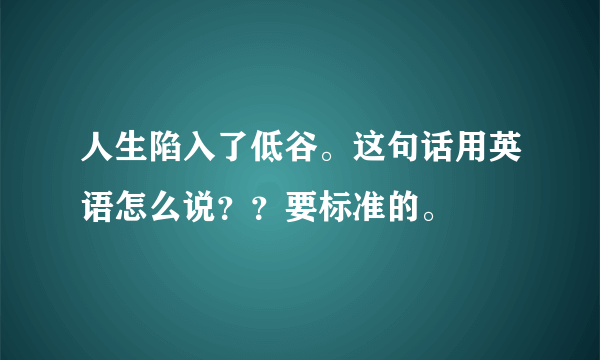 人生陷入了低谷。这句话用英语怎么说？？要标准的。