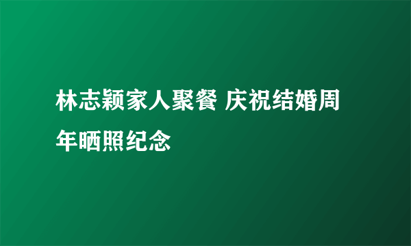 林志颖家人聚餐 庆祝结婚周年晒照纪念