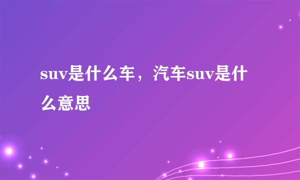 suv是什么车，汽车suv是什么意思