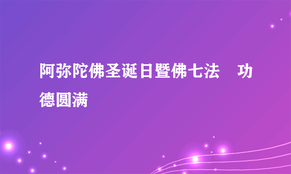 阿弥陀佛圣诞日暨佛七法會功德圆满