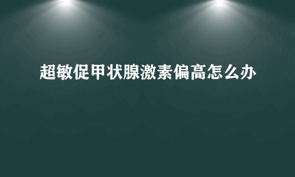 超敏促甲状腺激素偏高怎么办