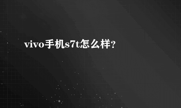 vivo手机s7t怎么样？