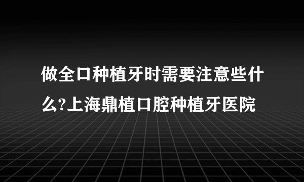 做全口种植牙时需要注意些什么?上海鼎植口腔种植牙医院