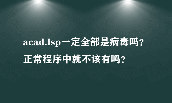 acad.lsp一定全部是病毒吗？正常程序中就不该有吗？