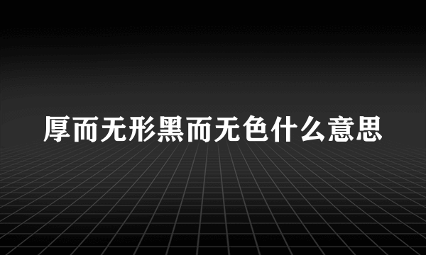 厚而无形黑而无色什么意思