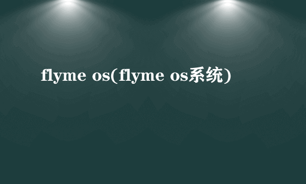 flyme os(flyme os系统)