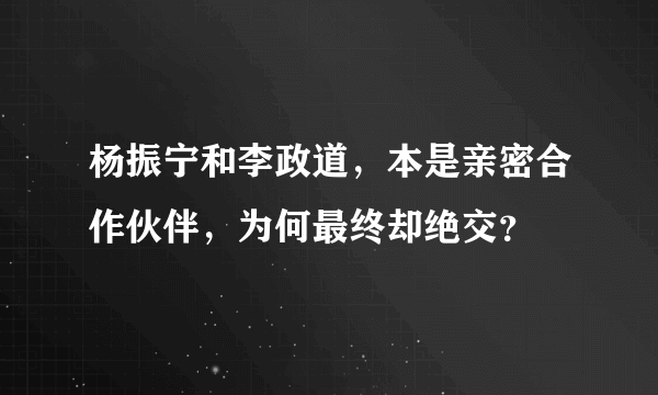 杨振宁和李政道，本是亲密合作伙伴，为何最终却绝交？