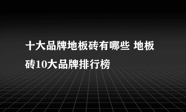 十大品牌地板砖有哪些 地板砖10大品牌排行榜