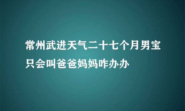 常州武进天气二十七个月男宝只会叫爸爸妈妈咋办办