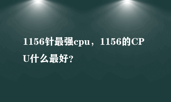 1156针最强cpu，1156的CPU什么最好？