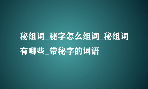 秘组词_秘字怎么组词_秘组词有哪些_带秘字的词语