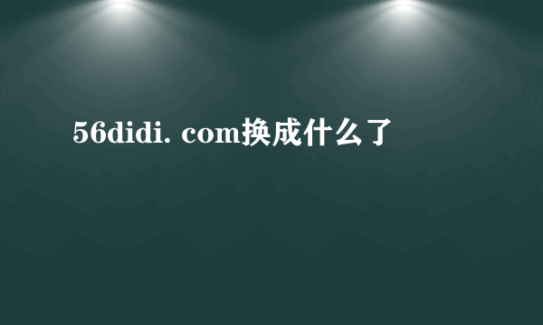 56didi. com换成什么了