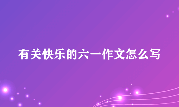 有关快乐的六一作文怎么写