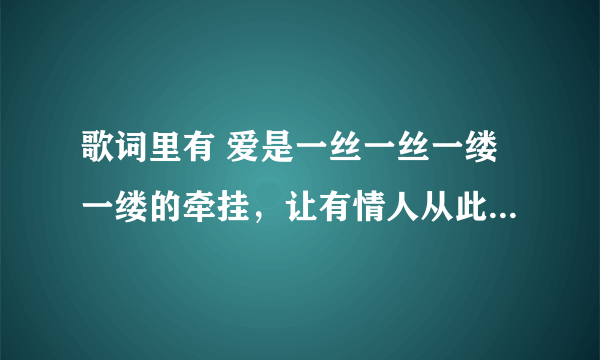 歌词里有 爱是一丝一丝一缕一缕的牵挂，让有情人从此不再什么的。。。那个什么歌