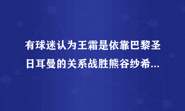 有球迷认为王霜是依靠巴黎圣日耳曼的关系战胜熊谷纱希当选亚洲足球小姐，你怎么看？