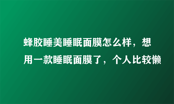 蜂胶睡美睡眠面膜怎么样，想用一款睡眠面膜了，个人比较懒