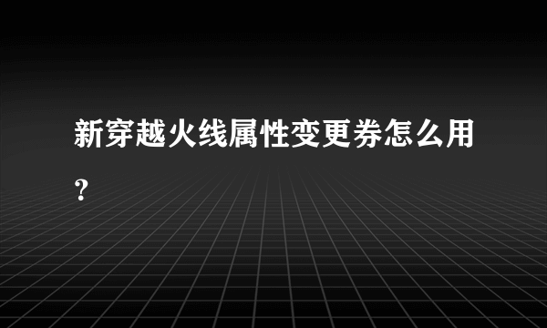 新穿越火线属性变更券怎么用？