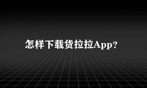 怎样下载货拉拉App？