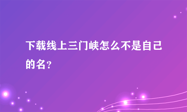 下载线上三门峡怎么不是自己的名？