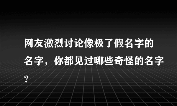 网友激烈讨论像极了假名字的名字，你都见过哪些奇怪的名字？