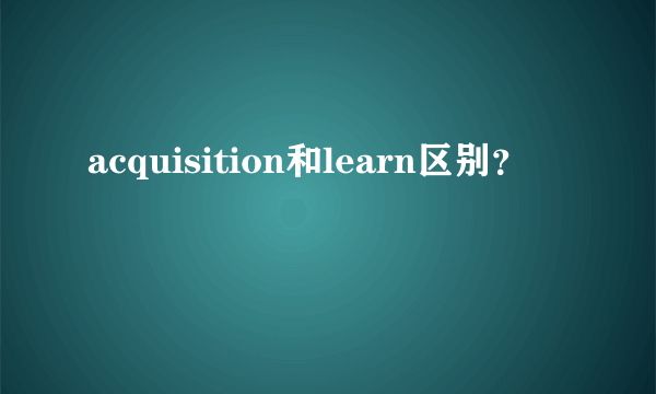 acquisition和learn区别？