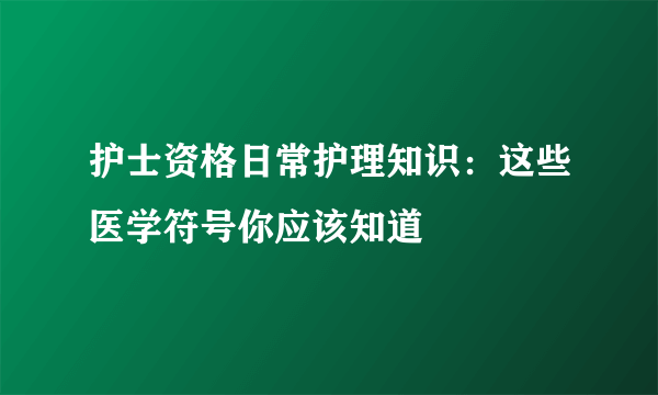 护士资格日常护理知识：这些医学符号你应该知道