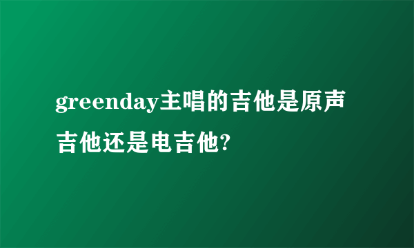 greenday主唱的吉他是原声吉他还是电吉他?