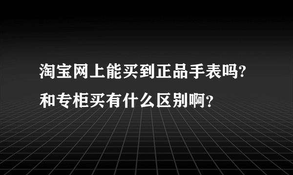 淘宝网上能买到正品手表吗?和专柜买有什么区别啊？