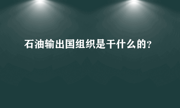 石油输出国组织是干什么的？