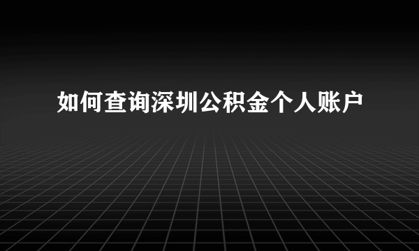 如何查询深圳公积金个人账户