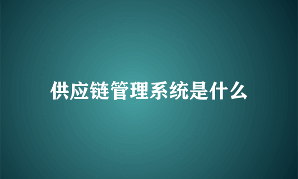 供应链管理系统是什么