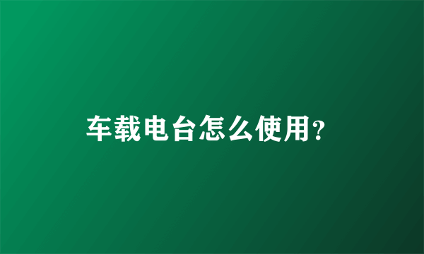 车载电台怎么使用？