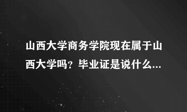 山西大学商务学院现在属于山西大学吗？毕业证是说什么？有什么区别？