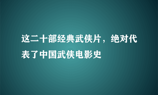 这二十部经典武侠片，绝对代表了中国武侠电影史