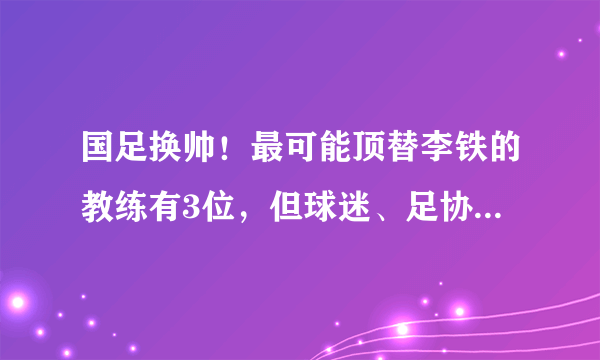 国足换帅！最可能顶替李铁的教练有3位，但球迷、足协说了都不算